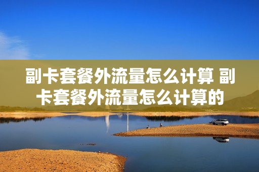 副卡套餐外流量怎么计算 副卡套餐外流量怎么计算的