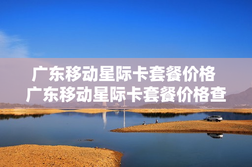 广东移动星际卡套餐价格 广东移动星际卡套餐价格查询