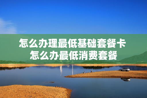 怎么办理最低基础套餐卡 怎么办最低消费套餐