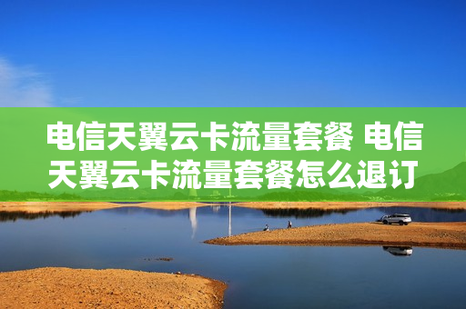 电信天翼云卡流量套餐 电信天翼云卡流量套餐怎么退订