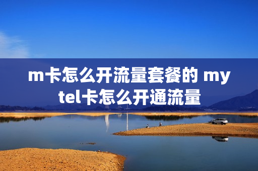m卡怎么开流量套餐的 mytel卡怎么开通流量
