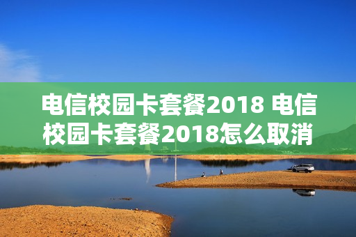 电信校园卡套餐2018 电信校园卡套餐2018怎么取消