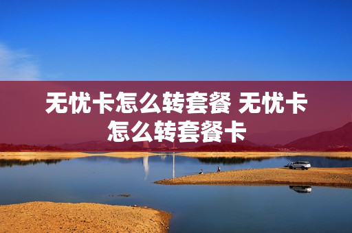无忧卡怎么转套餐 无忧卡怎么转套餐卡