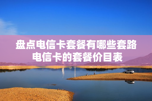 盘点电信卡套餐有哪些套路 电信卡的套餐价目表