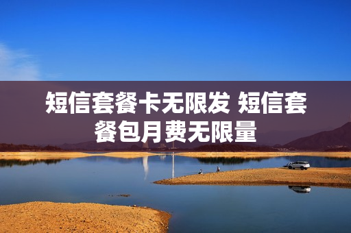 短信套餐卡无限发 短信套餐包月费无限量