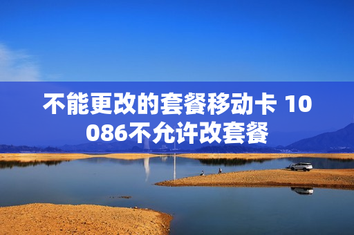 不能更改的套餐移动卡 10086不允许改套餐