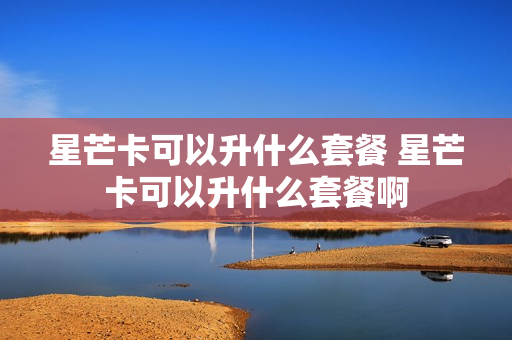 星芒卡可以升什么套餐 星芒卡可以升什么套餐啊