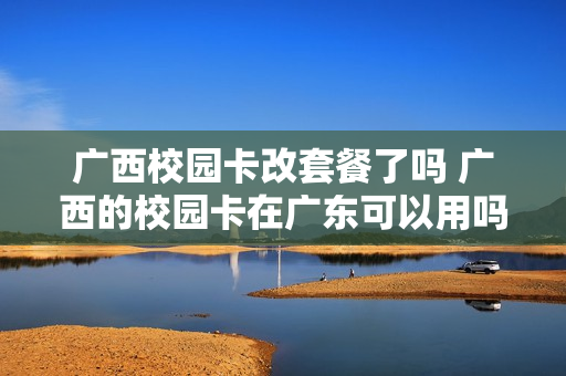 广西校园卡改套餐了吗 广西的校园卡在广东可以用吗