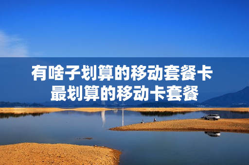 有啥子划算的移动套餐卡 最划算的移动卡套餐