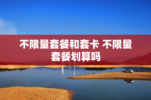不限量套餐和套卡 不限量套餐划算吗