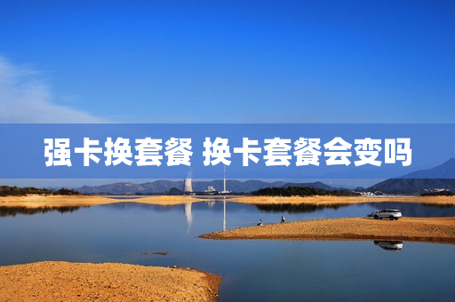 强卡换套餐 换卡套餐会变吗