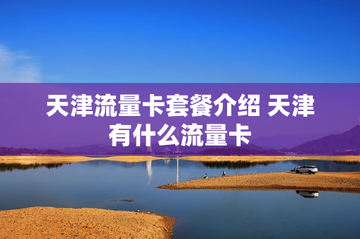 天津流量卡套餐介绍 天津有什么流量卡