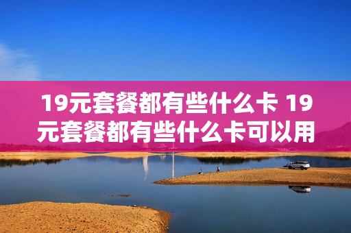 19元套餐都有些什么卡 19元套餐都有些什么卡可以用