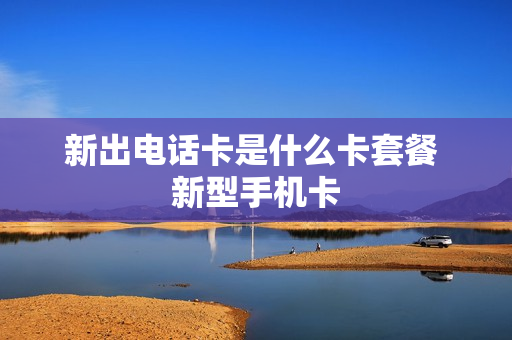 新出电话卡是什么卡套餐 新型手机卡