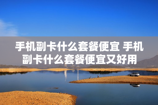 手机副卡什么套餐便宜 手机副卡什么套餐便宜又好用