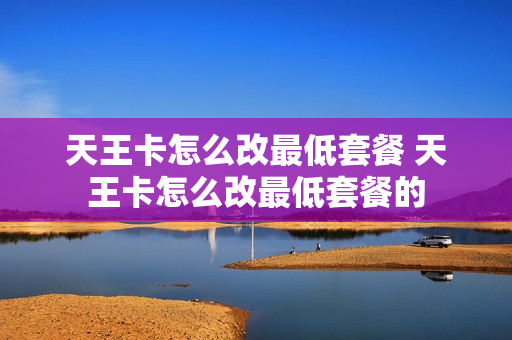 天王卡怎么改最低套餐 天王卡怎么改最低套餐的