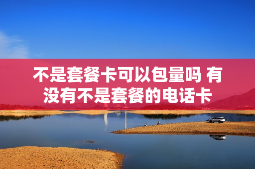 不是套餐卡可以包量吗 有没有不是套餐的电话卡