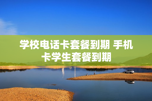 学校电话卡套餐到期 手机卡学生套餐到期