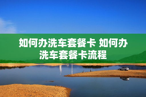 如何办洗车套餐卡 如何办洗车套餐卡流程