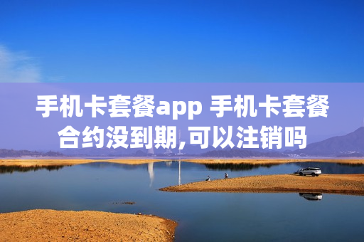 手机卡套餐app 手机卡套餐合约没到期,可以注销吗