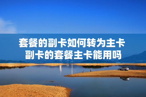 套餐的副卡如何转为主卡 副卡的套餐主卡能用吗