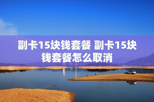 副卡15块钱套餐 副卡15块钱套餐怎么取消