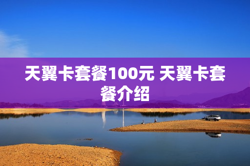 天翼卡套餐100元 天翼卡套餐介绍