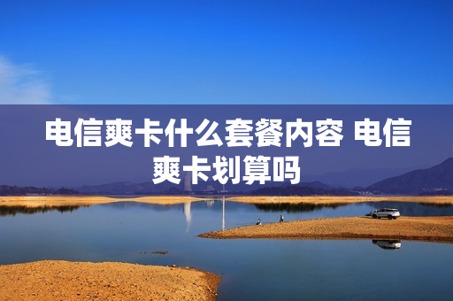 电信爽卡什么套餐内容 电信爽卡划算吗