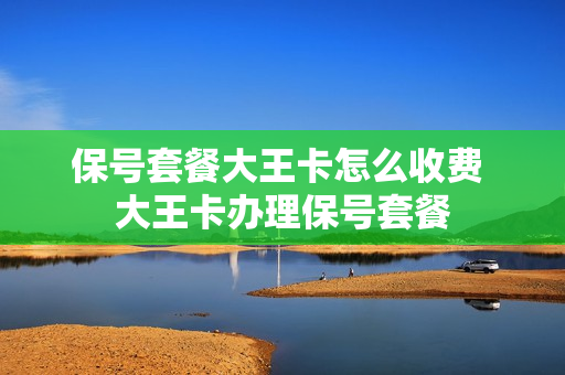 保号套餐大王卡怎么收费 大王卡办理保号套餐