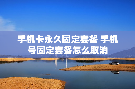 手机卡永久固定套餐 手机号固定套餐怎么取消