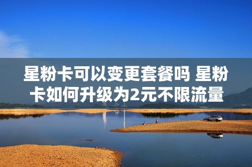星粉卡可以变更套餐吗 星粉卡如何升级为2元不限流量