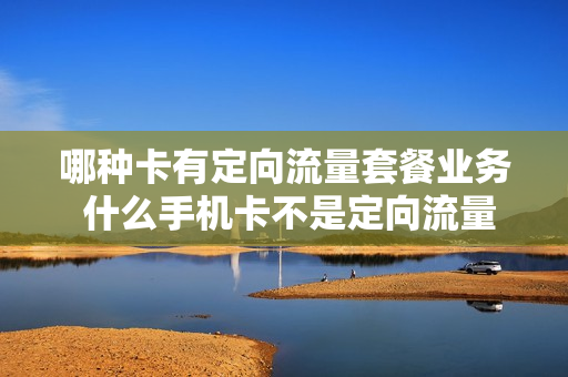 哪种卡有定向流量套餐业务 什么手机卡不是定向流量