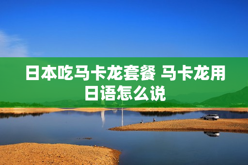 日本吃马卡龙套餐 马卡龙用日语怎么说