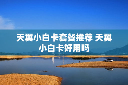 天翼小白卡套餐推荐 天翼小白卡好用吗