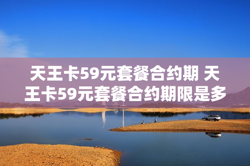 天王卡59元套餐合约期 天王卡59元套餐合约期限是多久