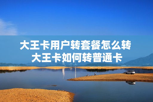 大王卡用户转套餐怎么转 大王卡如何转普通卡