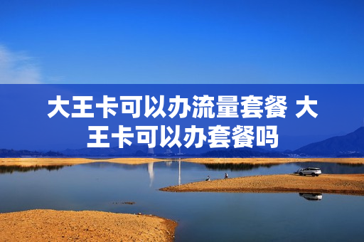 大王卡可以办流量套餐 大王卡可以办套餐吗