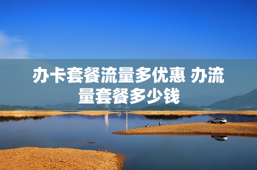 办卡套餐流量多优惠 办流量套餐多少钱