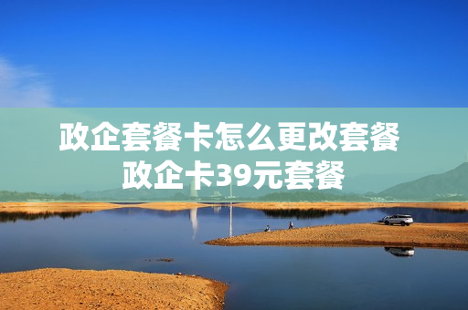 政企套餐卡怎么更改套餐 政企卡39元套餐