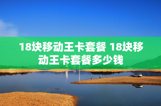 18块移动王卡套餐 18块移动王卡套餐多少钱