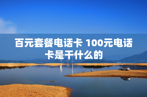 百元套餐电话卡 100元电话卡是干什么的