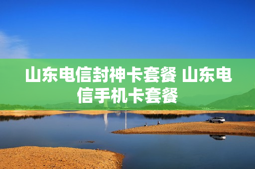 山东电信封神卡套餐 山东电信手机卡套餐