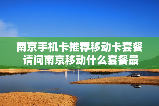 南京手机卡推荐移动卡套餐 请问南京移动什么套餐最划算