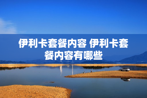 伊利卡套餐内容 伊利卡套餐内容有哪些
