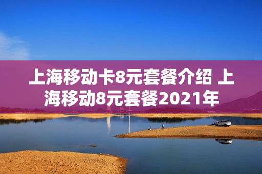 上海移动卡8元套餐介绍 上海移动8元套餐2021年