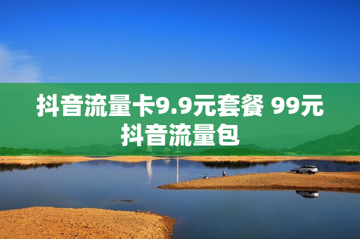 抖音流量卡9.9元套餐 99元抖音流量包