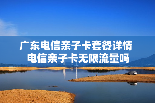 广东电信亲子卡套餐详情 电信亲子卡无限流量吗