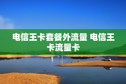 电信王卡套餐外流量 电信王卡流量卡