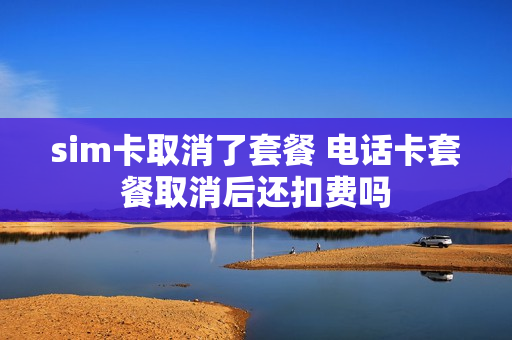 sim卡取消了套餐 电话卡套餐取消后还扣费吗
