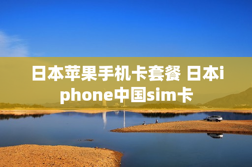 日本苹果手机卡套餐 日本iphone中国sim卡